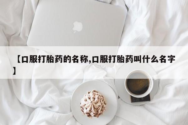 流产药网上购买【口服打胎药的名称,口服打胎药叫什么名字】