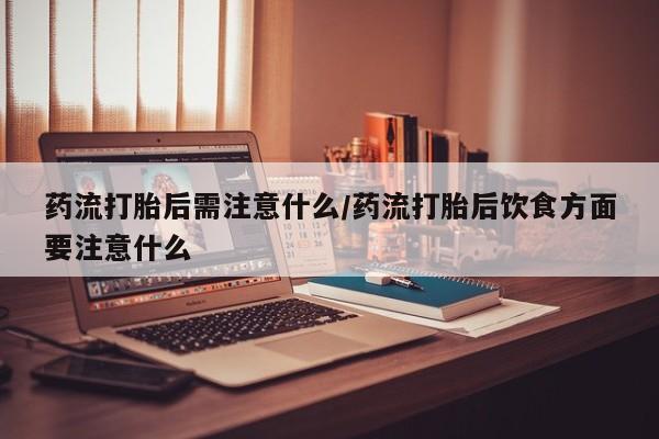 流产药网上购买药流打胎后需注意什么/药流打胎后饮食方面要注意什么