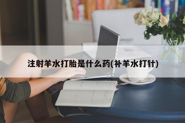 流产药网上购买注射羊水打胎是什么药(补羊水打针)