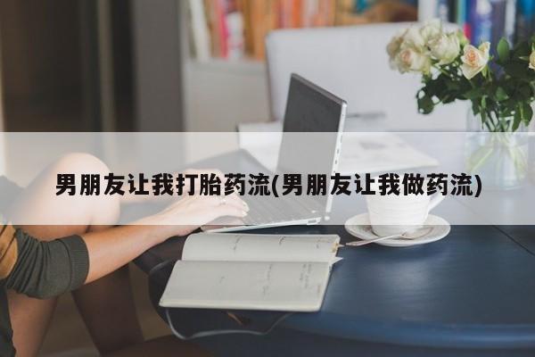 流产药网上购买男朋友让我打胎药流(男朋友让我做药流)