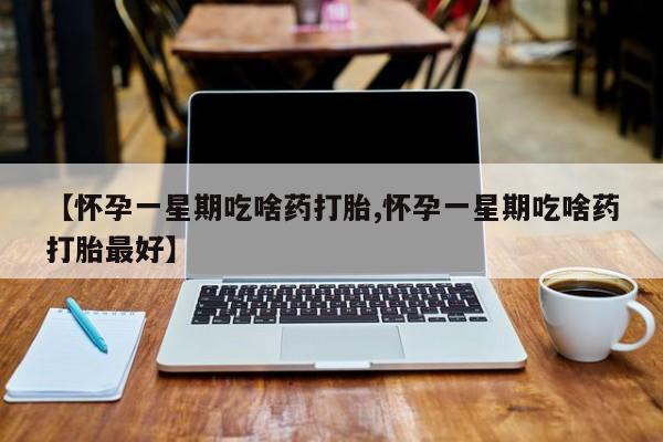 流产药网上购买【怀孕一星期吃啥药打胎,怀孕一星期吃啥药打胎最好】