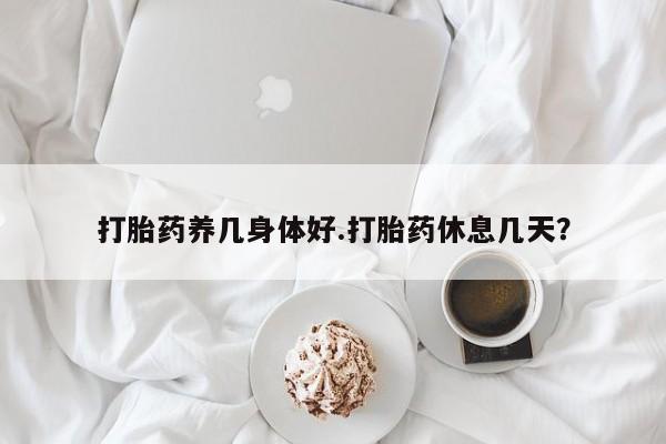 流产药网上购买打胎药养几身体好.打胎药休息几天？