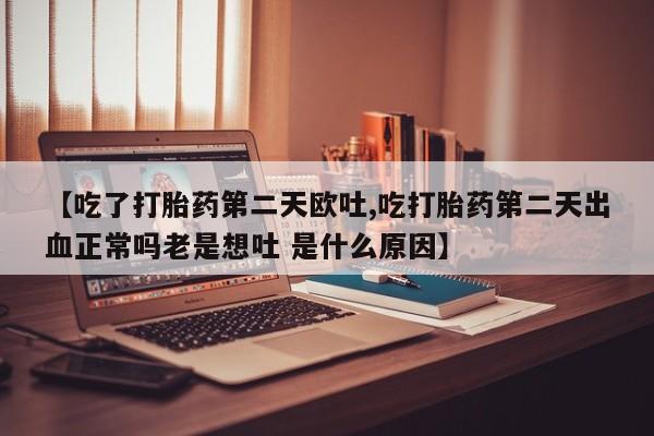 流产药网上购买【吃了打胎药第二天欧吐,吃打胎药第二天出血正常吗老是想吐 是什么原因】