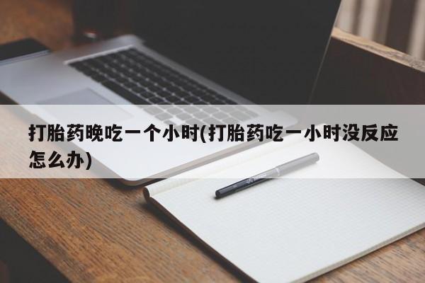 流产药网上购买打胎药晚吃一个小时(打胎药吃一小时没反应怎么办)