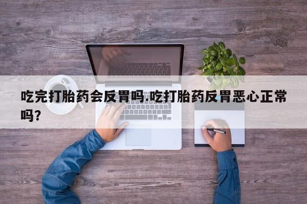 流产药网上购买吃完打胎药会反胃吗.吃打胎药反胃恶心正常吗？