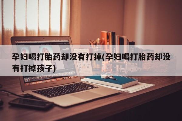 流产药网上购买孕妇喝打胎药却没有打掉(孕妇喝打胎药却没有打掉孩子)