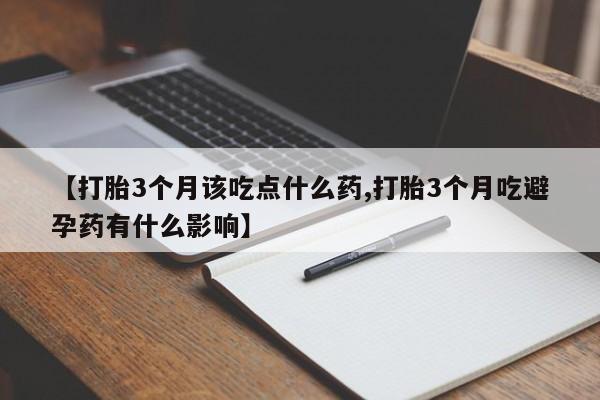流产药网上购买【打胎3个月该吃点什么药,打胎3个月吃避孕药有什么影响】