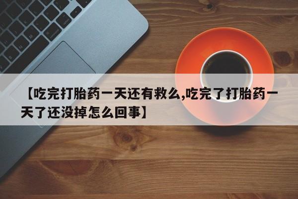流产药网上购买【吃完打胎药一天还有救么,吃完了打胎药一天了还没掉怎么回事】