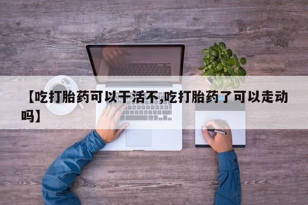 流产药网上购买【吃打胎药可以干活不,吃打胎药了可以走动吗】