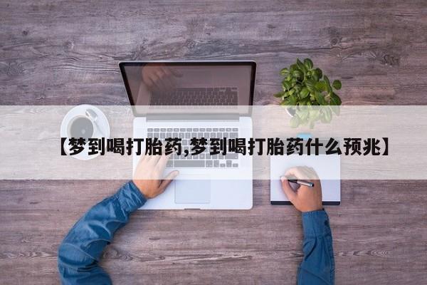 流产药网上购买【梦到喝打胎药,梦到喝打胎药什么预兆】
