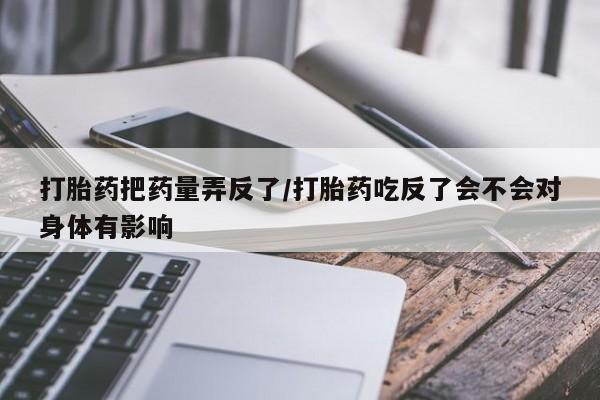 流产药网上购买打胎药把药量弄反了/打胎药吃反了会不会对身体有影响