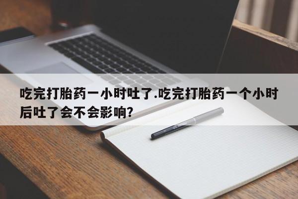 流产药网上购买吃完打胎药一小时吐了.吃完打胎药一个小时后吐了会不会影响？