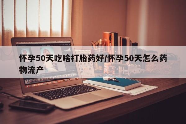 流产药网上购买怀孕50天吃啥打胎药好/怀孕50天怎么药物流产
