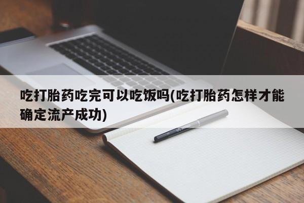 流产药网上购买吃打胎药吃完可以吃饭吗(吃打胎药怎样才能确定流产成功)