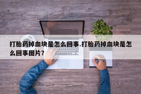流产药网上购买打胎药掉血块是怎么回事.打胎药掉血块是怎么回事图片？