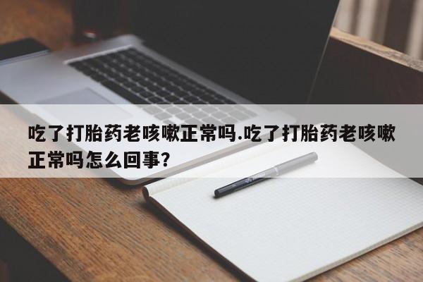 流产药网上购买吃了打胎药老咳嗽正常吗.吃了打胎药老咳嗽正常吗怎么回事？