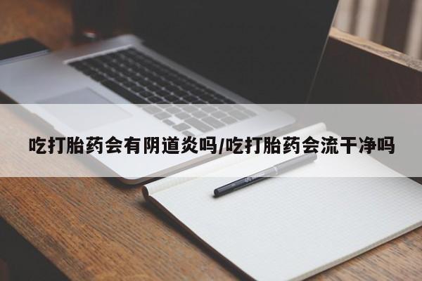 流产药网上购买吃打胎药会有阴道炎吗/吃打胎药会流干净吗