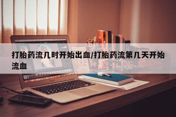 流产药网上购买打胎药流几时开始出血/打胎药流第几天开始流血