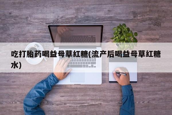 流产药网上购买吃打胎药喝益母草红糖(流产后喝益母草红糖水)