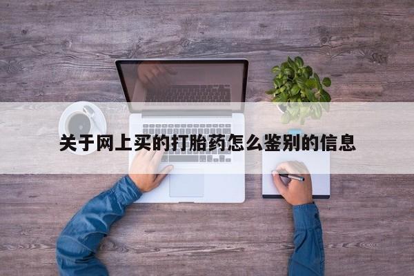 流产药网上购买关于网上买的打胎药怎么鉴别的信息