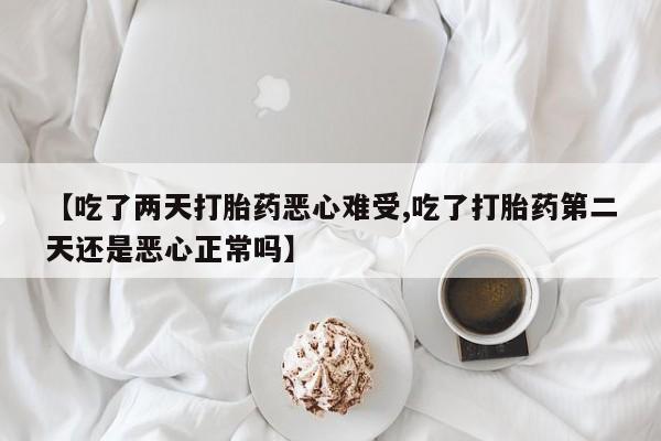 流产药网上购买【吃了两天打胎药恶心难受,吃了打胎药第二天还是恶心正常吗】