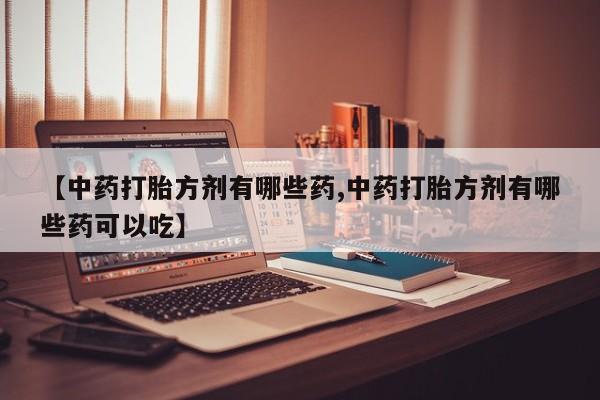 流产药网上购买【中药打胎方剂有哪些药,中药打胎方剂有哪些药可以吃】