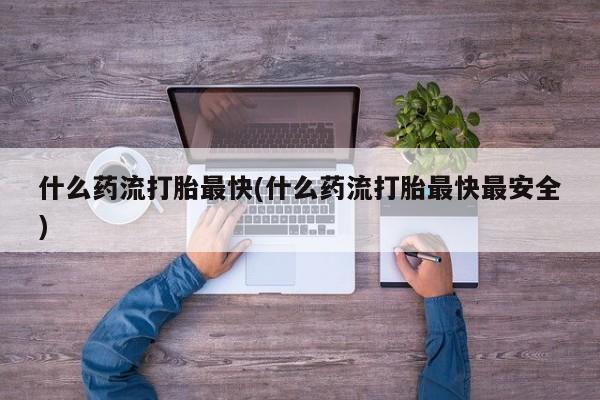 流产药网上购买什么药流打胎最快(什么药流打胎最快最安全)