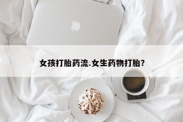 流产药网上购买女孩打胎药流.女生药物打胎？