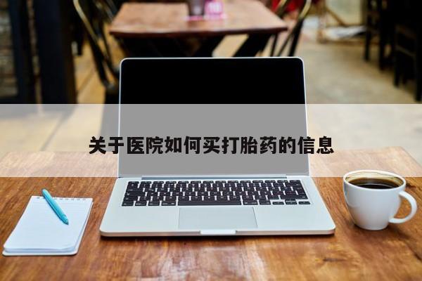 流产药网上购买关于医院如何买打胎药的信息