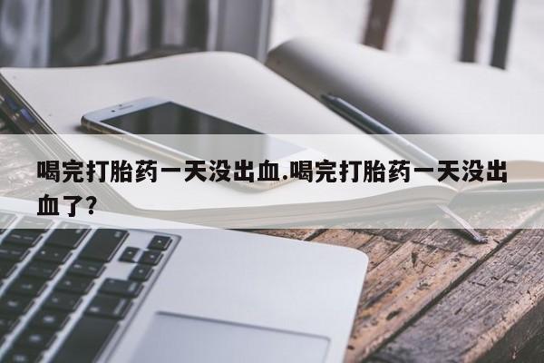 流产药网上购买喝完打胎药一天没出血.喝完打胎药一天没出血了？