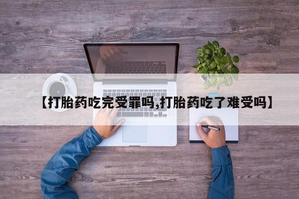 流产药网上购买【打胎药吃完受罪吗,打胎药吃了难受吗】