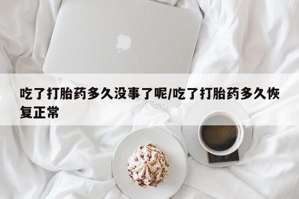 流产药网上购买吃了打胎药多久没事了呢/吃了打胎药多久恢复正常