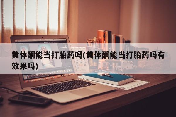 流产药网上购买黄体酮能当打胎药吗(黄体酮能当打胎药吗有效果吗)