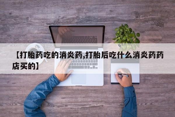 流产药网上购买【打胎药吃的消炎药,打胎后吃什么消炎药药店买的】