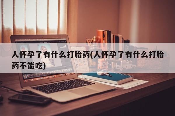 流产药网上购买人怀孕了有什么打胎药(人怀孕了有什么打胎药不能吃)