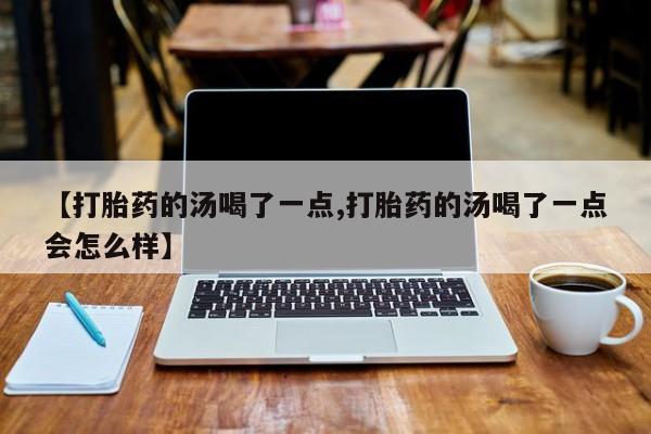 流产药网上购买【打胎药的汤喝了一点,打胎药的汤喝了一点会怎么样】