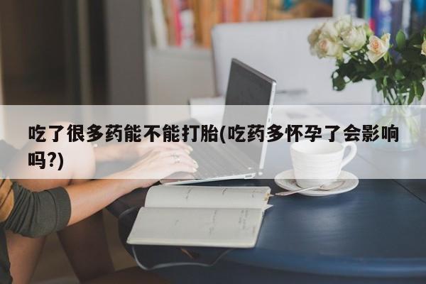 流产药网上购买吃了很多药能不能打胎(吃药多怀孕了会影响吗?)