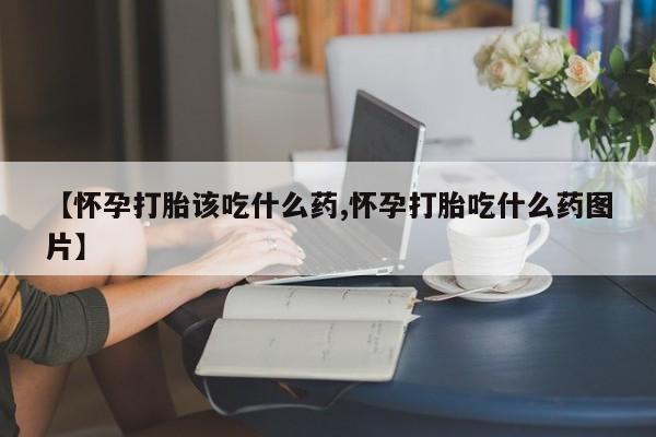 流产药网上购买【怀孕打胎该吃什么药,怀孕打胎吃什么药图片】