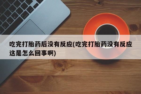 流产药网上购买吃完打胎药后没有反应(吃完打胎药没有反应这是怎么回事啊)