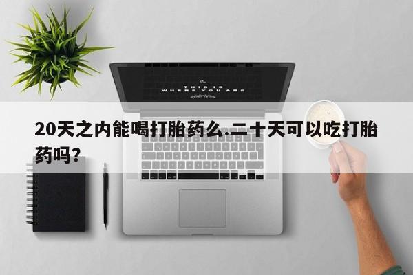 流产药网上购买20天之内能喝打胎药么.二十天可以吃打胎药吗？