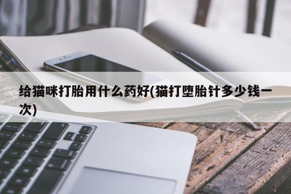 流产药网上购买给猫咪打胎用什么药好(猫打堕胎针多少钱一次)