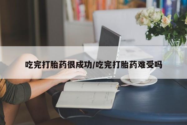流产药网上购买吃完打胎药很成功/吃完打胎药难受吗
