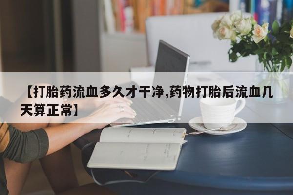 流产药网上购买【打胎药流血多久才干净,药物打胎后流血几天算正常】