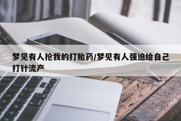 流产药网上购买梦见有人抢我的打胎药/梦见有人强迫给自己打针流产