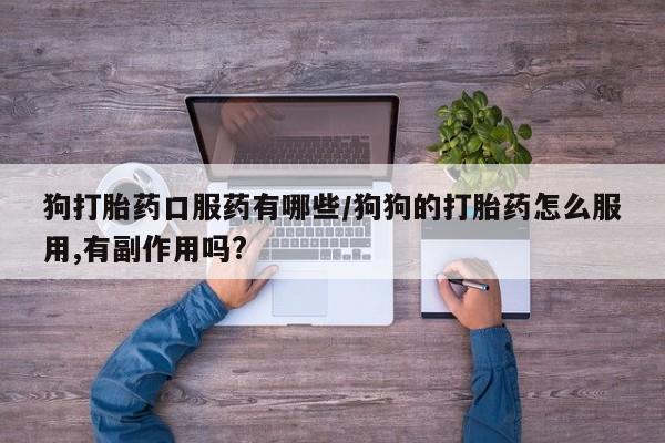 流产药网上购买狗打胎药口服药有哪些/狗狗的打胎药怎么服用,有副作用吗?