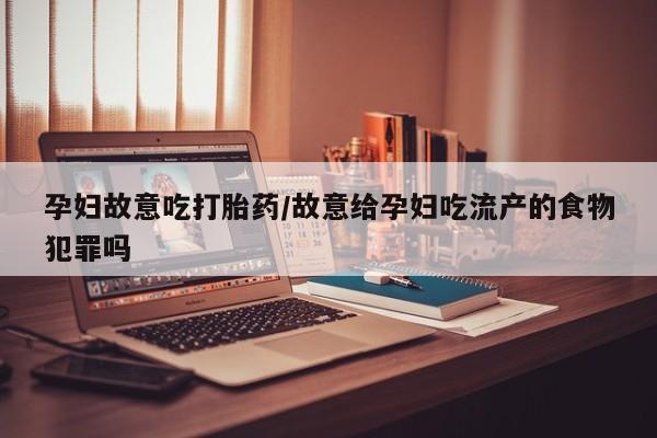 流产药网上购买孕妇故意吃打胎药/故意给孕妇吃流产的食物犯罪吗