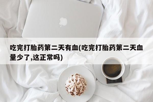 流产药网上购买吃完打胎药第二天有血(吃完打胎药第二天血量少了,这正常吗)