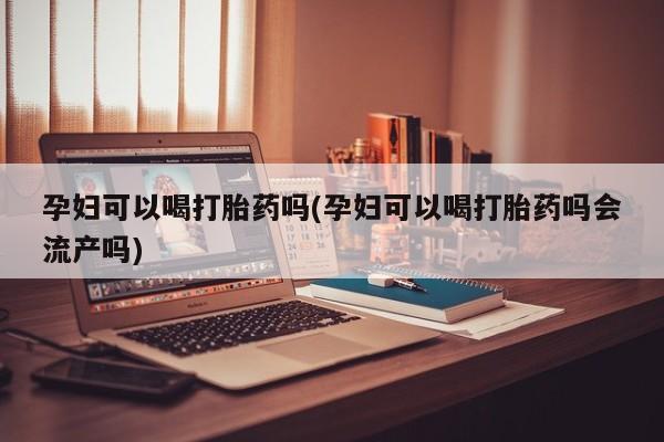 流产药网上购买孕妇可以喝打胎药吗(孕妇可以喝打胎药吗会流产吗)