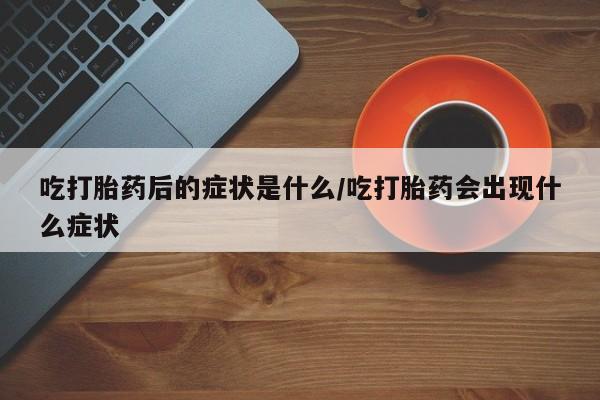 流产药网上购买吃打胎药后的症状是什么/吃打胎药会出现什么症状