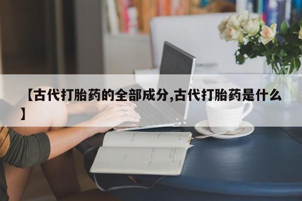 流产药网上购买【古代打胎药的全部成分,古代打胎药是什么】